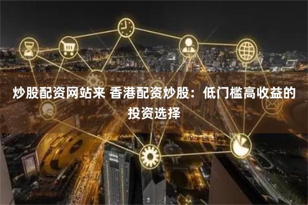 炒股配资网站来 香港配资炒股：低门槛高收益的投资选择