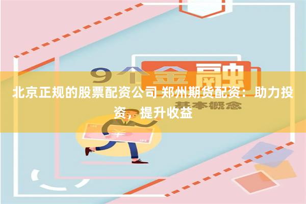 北京正规的股票配资公司 郑州期货配资:助力投资,提升收益