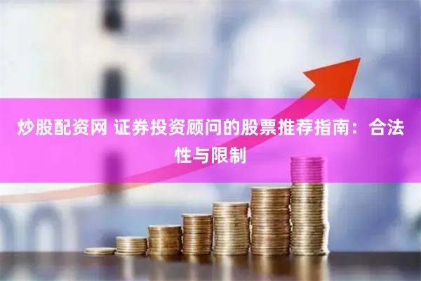 炒股配资网 证券投资顾问的股票推荐指南:合法性与限制