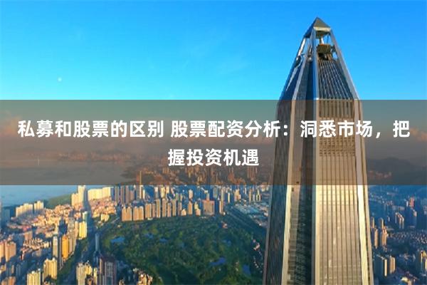 私募和股票的区别 股票配资分析：洞悉市场，把握投资机遇