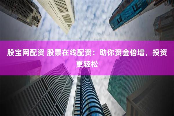 股宝网配资 股票在线配资：助你资金倍增，投资更轻松