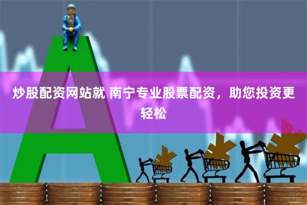 炒股配资网站就 南宁专业股票配资，助您投资更轻松