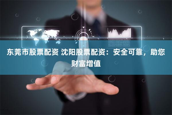 东莞市股票配资 沈阳股票配资:安全可靠,助您财富增值