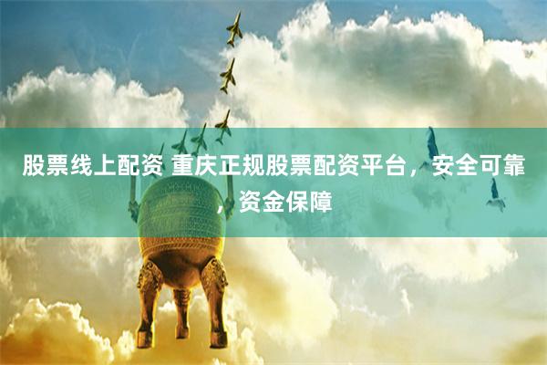 股票线上配资 重庆正规股票配资平台，安全可靠，资金保障