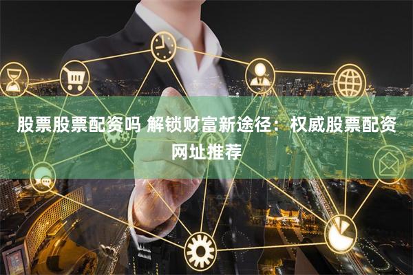 股票股票配资吗 解锁财富新途径:权威股票配资网址推荐