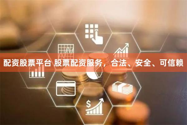 配资股票平台 股票配资服务，合法、安全、可信赖