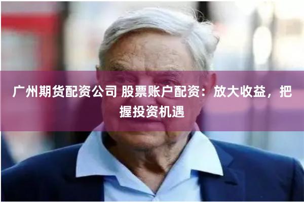 广州期货配资公司 股票账户配资：放大收益，把握投资机遇